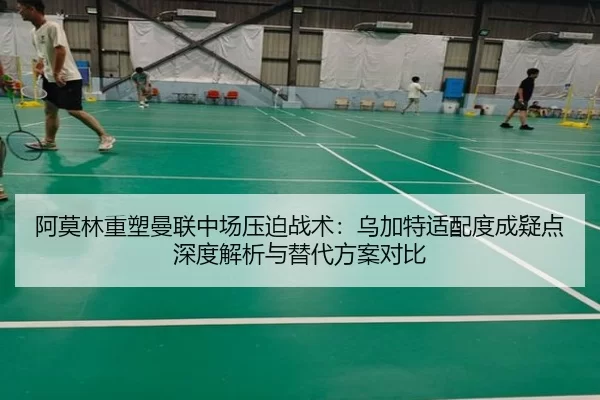 阿莫林重塑曼联中场压迫战术：乌加特适配度成疑点深度解析与替代方案对比